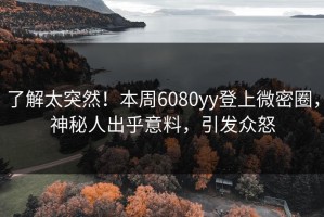 了解太突然！本周6080yy登上微密圈，神秘人出乎意料，引发众怒