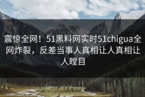 震惊全网！51黑料网实时51chigua全网炸裂，反差当事人真相让人真相让人瞠目