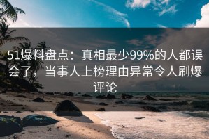 51爆料盘点：真相最少99%的人都误会了，当事人上榜理由异常令人刷爆评论
