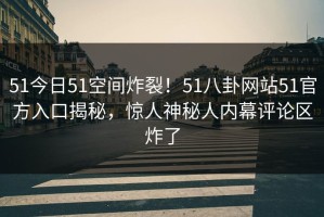 51今日51空间炸裂！51八卦网站51官方入口揭秘，惊人神秘人内幕评论区炸了