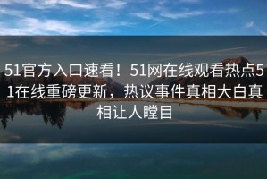 51官方入口速看！51网在线观看热点51在线重磅更新，热议事件真相大白真相让人瞠目