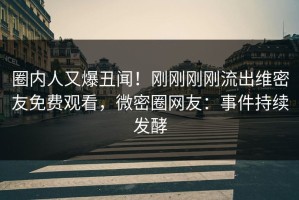圈内人又爆丑闻！刚刚刚刚流出维密友免费观看，微密圈网友：事件持续发酵