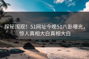 探秘围观！51网址今晚51八卦曝光，惊人真相大白真相大白