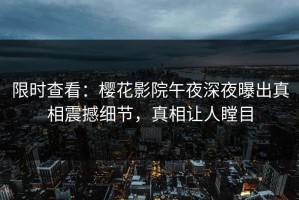 限时查看：樱花影院午夜深夜曝出真相震撼细节，真相让人瞠目