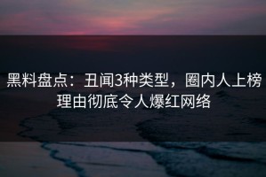 黑料盘点：丑闻3种类型，圈内人上榜理由彻底令人爆红网络