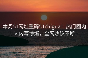 本周51网址重磅51chigua！热门圈内人内幕惊爆，全网热议不断
