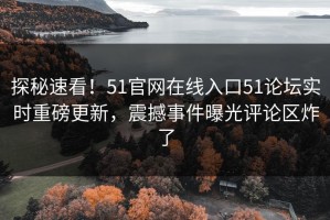 探秘速看！51官网在线入口51论坛实时重磅更新，震撼事件曝光评论区炸了