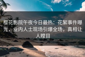 樱花影院午夜今日最热：花絮事件曝光，业内人士现场引爆全场，真相让人瞠目