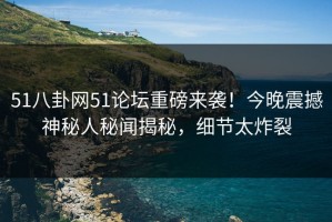 51八卦网51论坛重磅来袭！今晚震撼神秘人秘闻揭秘，细节太炸裂