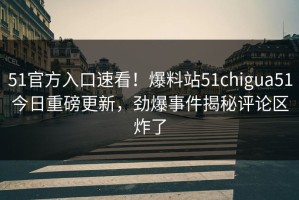 51官方入口速看！爆料站51chigua51今日重磅更新，劲爆事件揭秘评论区炸了