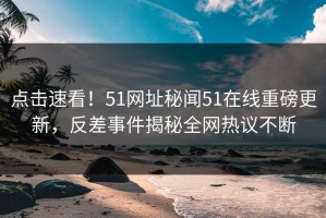 点击速看！51网址秘闻51在线重磅更新，反差事件揭秘全网热议不断