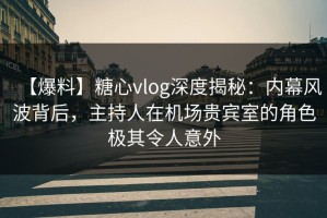 【爆料】糖心vlog深度揭秘：内幕风波背后，主持人在机场贵宾室的角色极其令人意外