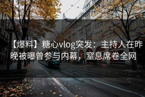 【爆料】糖心vlog突发：主持人在昨晚被曝曾参与内幕，窒息席卷全网