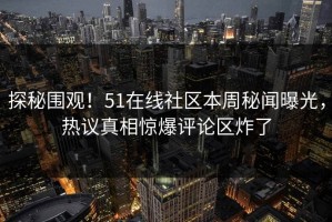 探秘围观！51在线社区本周秘闻曝光，热议真相惊爆评论区炸了