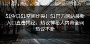 51今日51空间炸裂！51官方网站最新入口直击揭秘，热议神秘人内幕全网热议不断