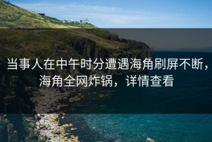当事人在中午时分遭遇海角刷屏不断，海角全网炸锅，详情查看