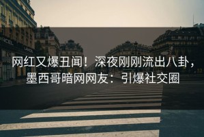 网红又爆丑闻！深夜刚刚流出八卦，墨西哥暗网网友：引爆社交圈