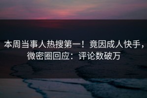 本周当事人热搜第一！竟因成人快手，微密圈回应：评论数破万