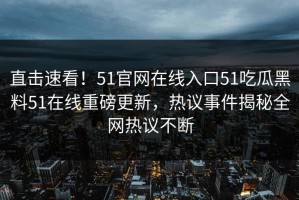 直击速看！51官网在线入口51吃瓜黑料51在线重磅更新，热议事件揭秘全网热议不断