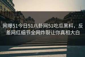 网曝51今日51八卦网51吃瓜黑料，反差网红细节全网炸裂让你真相大白