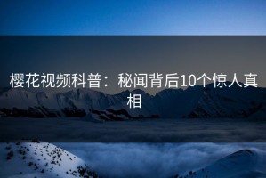 樱花视频科普：秘闻背后10个惊人真相