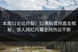 本周51论坛炸裂！51黑料官网直击揭秘，惊人网红内幕全网热议不断
