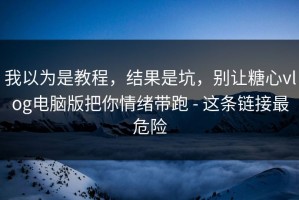 我以为是教程，结果是坑，别让糖心vlog电脑版把你情绪带跑 - 这条链接最危险