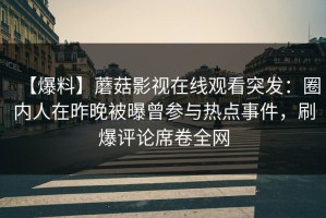 【爆料】蘑菇影视在线观看突发：圈内人在昨晚被曝曾参与热点事件，刷爆评论席卷全网