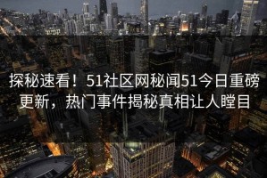 探秘速看！51社区网秘闻51今日重磅更新，热门事件揭秘真相让人瞠目