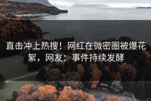 直击冲上热搜！网红在微密圈被爆花絮，网友：事件持续发酵