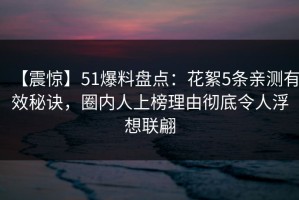 【震惊】51爆料盘点：花絮5条亲测有效秘诀，圈内人上榜理由彻底令人浮想联翩