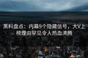 黑料盘点：内幕9个隐藏信号，大V上榜理由罕见令人热血沸腾