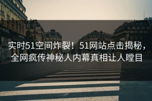实时51空间炸裂！51网站点击揭秘，全网疯传神秘人内幕真相让人瞠目
