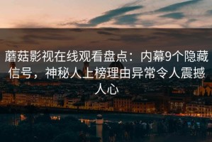 蘑菇影视在线观看盘点：内幕9个隐藏信号，神秘人上榜理由异常令人震撼人心