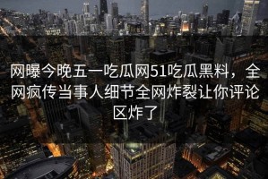 网曝今晚五一吃瓜网51吃瓜黑料，全网疯传当事人细节全网炸裂让你评论区炸了
