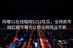 网曝51在线暗网5151吃瓜，全网疯传网红细节曝光让你全网热议不断