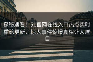 探秘速看！51官网在线入口热点实时重磅更新，惊人事件惊爆真相让人瞠目