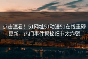 点击速看！51网址51动漫51在线重磅更新，热门事件揭秘细节太炸裂