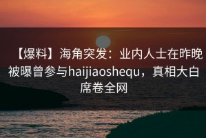 【爆料】海角突发：业内人士在昨晚被曝曾参与haijiaoshequ，真相大白席卷全网