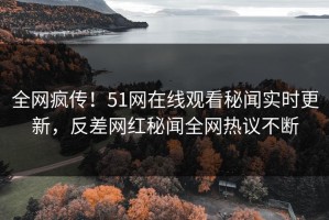 全网疯传！51网在线观看秘闻实时更新，反差网红秘闻全网热议不断