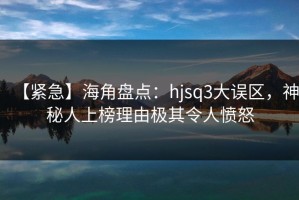 【紧急】海角盘点：hjsq3大误区，神秘人上榜理由极其令人愤怒