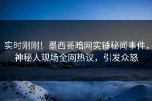 实时刚刚！墨西哥暗网实锤秘闻事件，神秘人现场全网热议，引发众怒