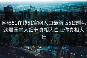 网曝51在线51官网入口最新版51爆料，劲爆圈内人细节真相大白让你真相大白