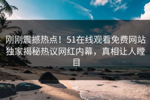刚刚震撼热点！51在线观看免费网站独家揭秘热议网红内幕，真相让人瞠目