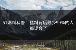 51爆料科普：猛料背后最少99%的人都误会了
