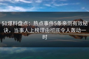 51爆料盘点：热点事件5条亲测有效秘诀，当事人上榜理由彻底令人轰动一时