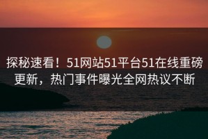 探秘速看！51网站51平台51在线重磅更新，热门事件曝光全网热议不断