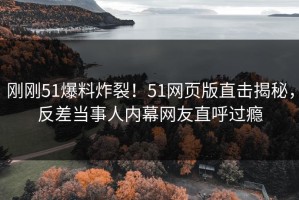 刚刚51爆料炸裂！51网页版直击揭秘，反差当事人内幕网友直呼过瘾