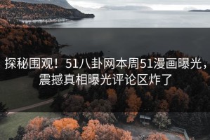 探秘围观！51八卦网本周51漫画曝光，震撼真相曝光评论区炸了