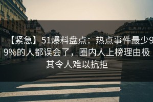 【紧急】51爆料盘点：热点事件最少99%的人都误会了，圈内人上榜理由极其令人难以抗拒